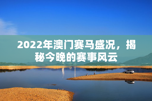 2022年澳门赛马盛况，揭秘今晚的赛事风云