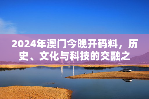 2024年澳门今晚开码料，历史、文化与科技的交融之夜