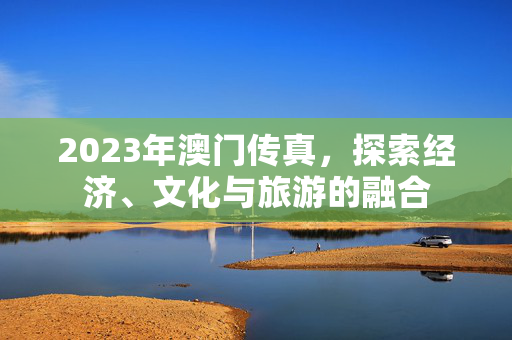 2023年澳门传真，探索经济、文化与旅游的融合