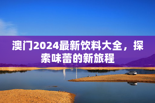 澳门2024最新饮料大全，探索味蕾的新旅程