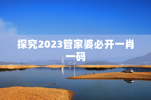 探究2023管家婆必开一肖一码