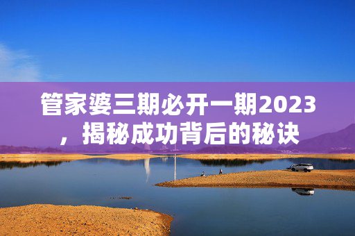 管家婆三期必开一期2023，揭秘成功背后的秘诀