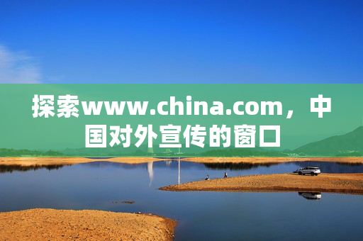 探索www.china.com，中国对外宣传的窗口