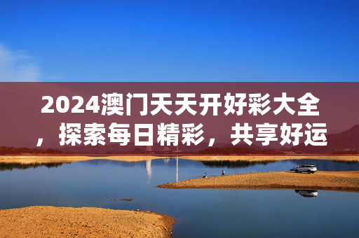 2024澳门天天开好彩大全，探索每日精彩，共享好运时刻