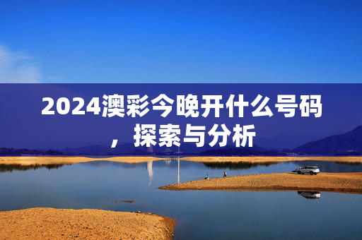 2024澳彩今晚开什么号码，探索与分析