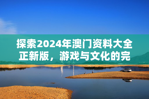 探索2024年澳门资料大全正新版，游戏与文化的完美融合