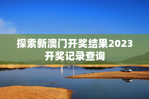 探索新澳门开奖结果2023开奖记录查询