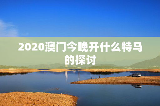 2020澳门今晚开什么特马的探讨