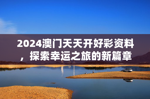 2024澳门天天开好彩资料，探索幸运之旅的新篇章