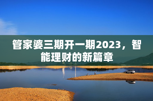 管家婆三期开一期2023，智能理财的新篇章