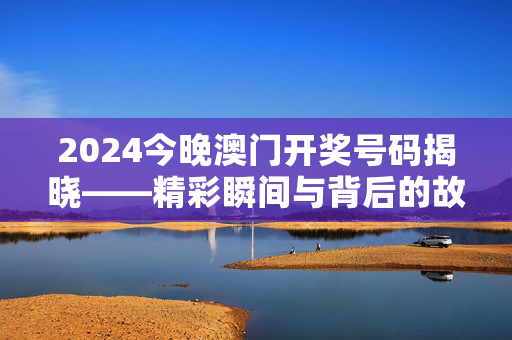 2024今晚澳门开奖号码揭晓——精彩瞬间与背后的故事