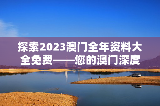 探索2023澳门全年资料大全免费——您的澳门深度游指南