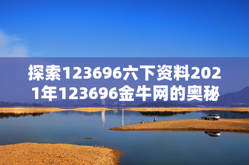 探索123696六下资料2021年123696金牛网的奥秘