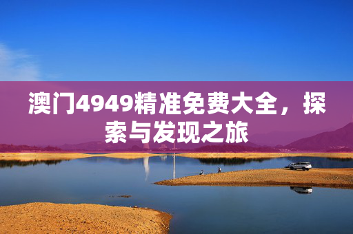 澳门4949精准免费大全，探索与发现之旅