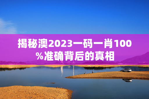 揭秘澳2023一码一肖100%准确背后的真相