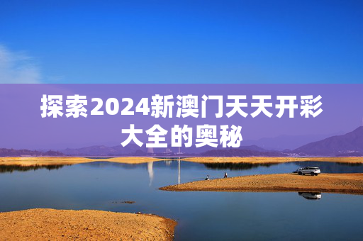 探索2024新澳门天天开彩大全的奥秘