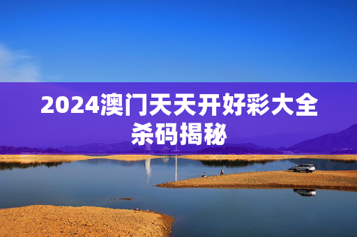 2024澳门天天开好彩大全杀码揭秘