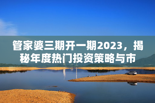 管家婆三期开一期2023，揭秘年度热门投资策略与市场趋势