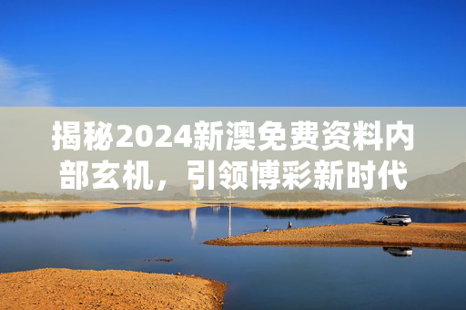 揭秘2024新澳免费资料内部玄机，引领博彩新时代的风向标