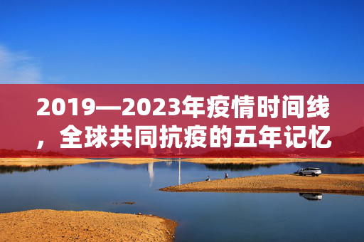 2019—2023年疫情时间线，全球共同抗疫的五年记忆