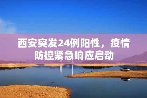 西安突发24例阳性，疫情防控紧急响应启动