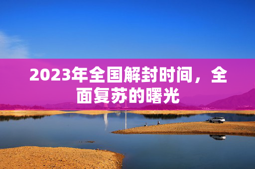 2023年全国解封时间，全面复苏的曙光