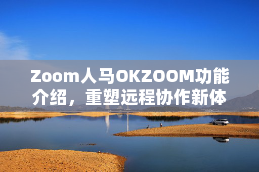 Zoom人马OKZOOM功能介绍，重塑远程协作新体验