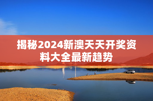 揭秘2024新澳天天开奖资料大全最新趋势