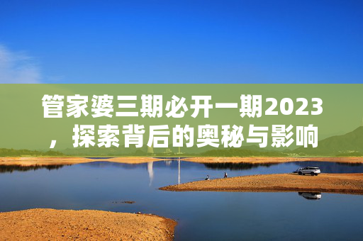 管家婆三期必开一期2023，探索背后的奥秘与影响