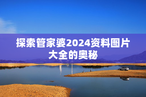 探索管家婆2024资料图片大全的奥秘