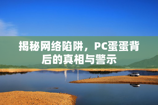 揭秘网络陷阱，PC蛋蛋背后的真相与警示