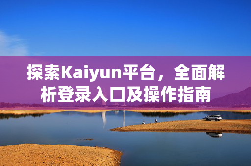 探索Kaiyun平台，全面解析登录入口及操作指南