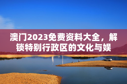 澳门2023免费资料大全，解锁特别行政区的文化与娱乐宝库