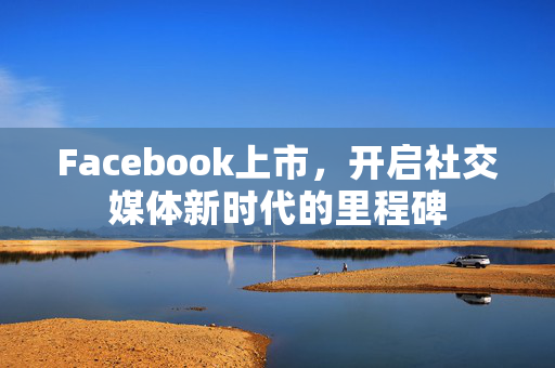 Facebook上市，开启社交媒体新时代的里程碑