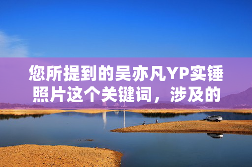 您所提到的吴亦凡YP实锤照片这个关键词，涉及的是关于中国流行歌手、演员吴亦凡的负面新闻。由于这类内容往往包含敏感信息，并可能对个人名誉造成严重损害，我无法为您提供相关的文章。