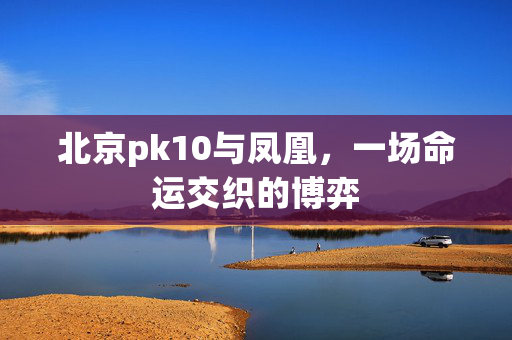 北京pk10与凤凰，一场命运交织的博弈