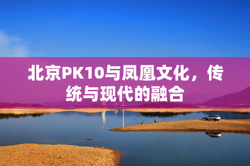 北京PK10与凤凰文化，传统与现代的融合