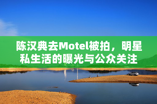 陈汉典去Motel被拍，明星私生活的曝光与公众关注