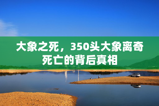 大象之死，350头大象离奇死亡的背后真相