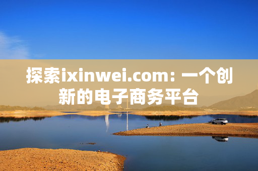 探索ixinwei.com: 一个创新的电子商务平台