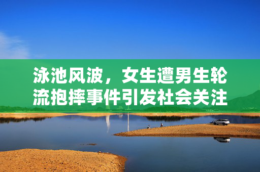 泳池风波，女生遭男生轮流抱摔事件引发社会关注