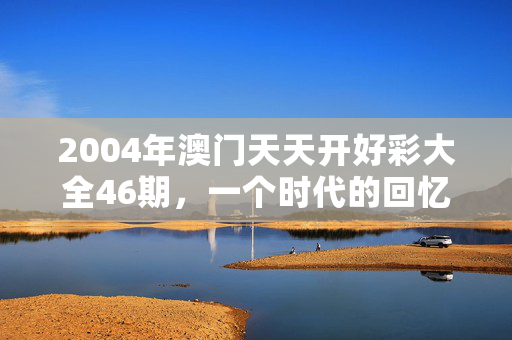 2004年澳门天天开好彩大全46期，一个时代的回忆与启示