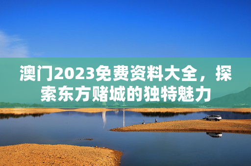 澳门2023免费资料大全，探索东方赌城的独特魅力