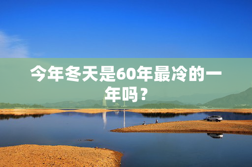 今年冬天是60年最冷的一年吗？