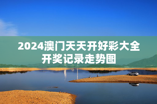 2024澳门天天开好彩大全开奖记录走势图