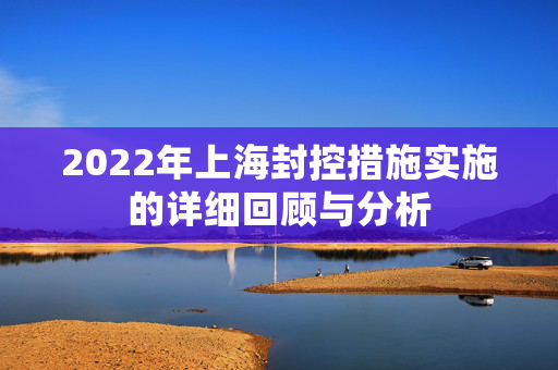 2022年上海封控措施实施的详细回顾与分析