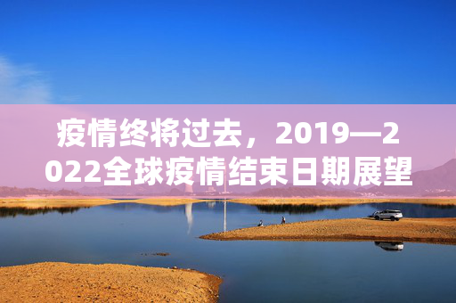 疫情终将过去，2019—2022全球疫情结束日期展望