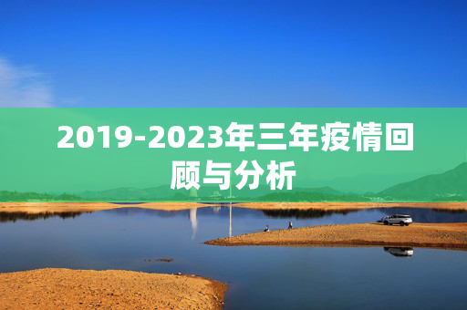 2019-2023年三年疫情回顾与分析