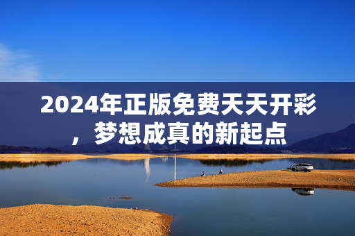 2024年正版免费天天开彩，梦想成真的新起点