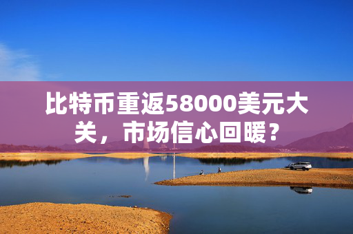 比特币重返58000美元大关，市场信心回暖？